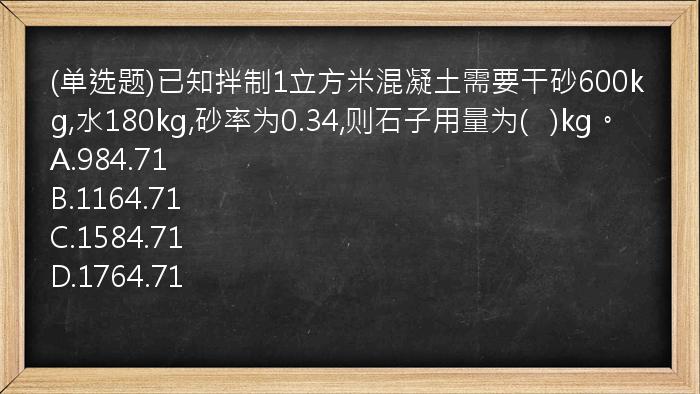 (单选题)已知拌制1立方米混凝土需要干砂600kg,水180kg,砂率为0.34,则石子用量为(