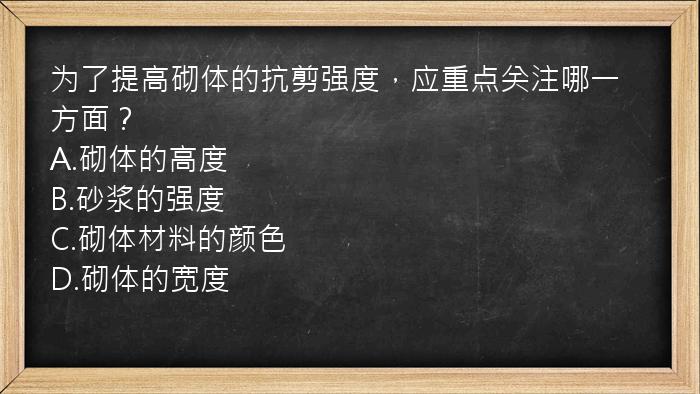 为了提高砌体的抗剪强度，应重点关注哪一方面？