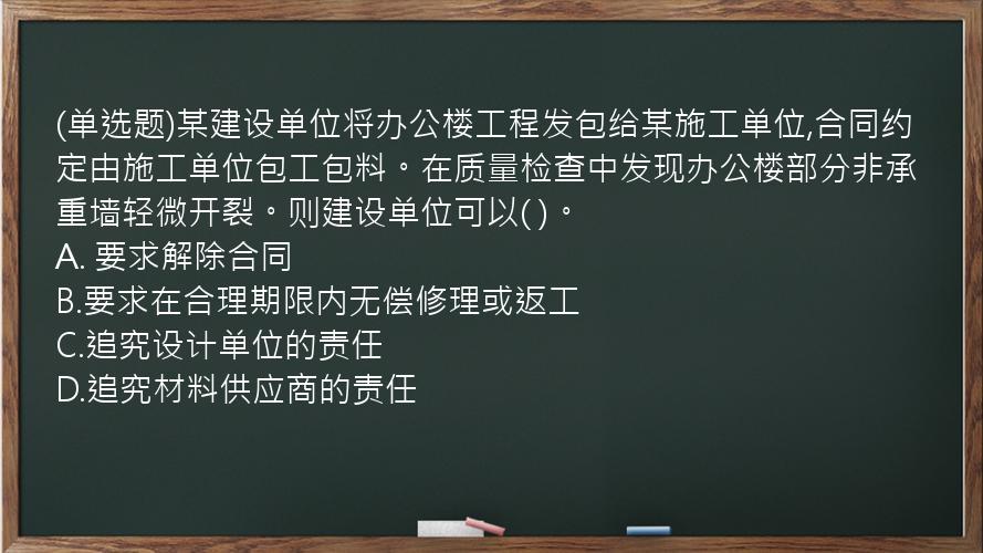 (单选题)某建设单位将办公楼工程发包给某施工单位,合同约定由施工单位包工包料。在质量检查中发现办公楼部分非承重墙轻微开裂。则建设单位可以(