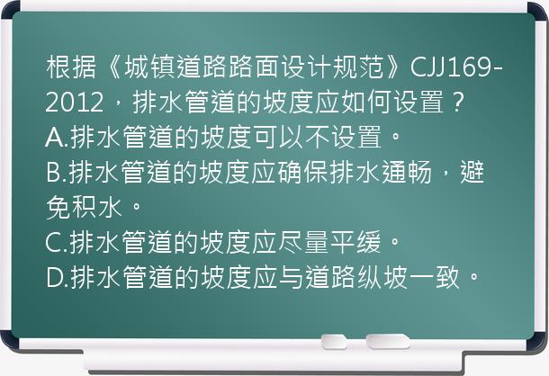 根据《城镇道路路面设计规范》CJJ169-2012，排水管道的坡度应如何设置？