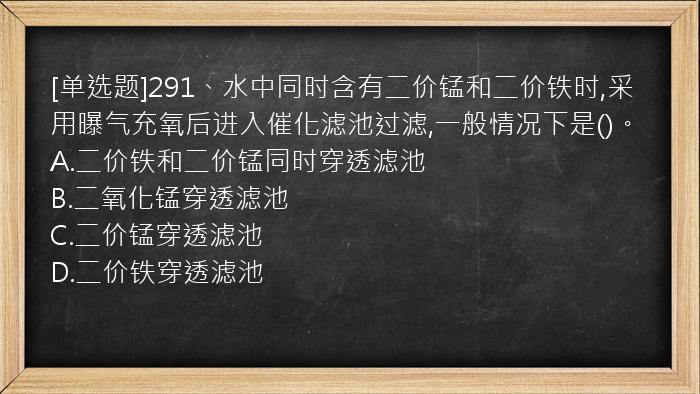 [单选题]291、水中同时含有二价锰和二价铁时,采用曝气充氧后进入催化滤池过滤,一般情况下是()。