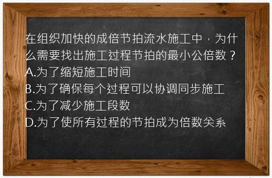 在组织加快的成倍节拍流水施工中，为什么需要找出施工过程节拍的最小公倍数？