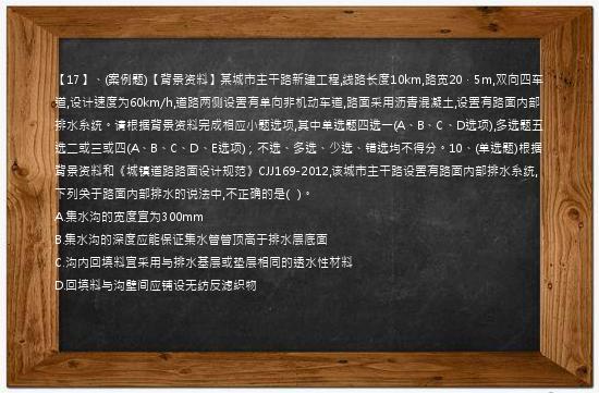 【17】、(案例题)【背景资料】某城市主干路新建工程,线路长度10km,路宽20．5m,双向四车道,设计速度为60km/h,道路两侧设置有单向非机动车道,路面采用沥青混凝土,设置有路面内部排水系统。请根据背景资料完成相应小题选项,其中单选题四选一(A、B、C、D选项),多选题五选二或三或四(A、B、C、D、E选项)；不选、多选、少选、错选均不得分。10、(单选题)根据背景资料和《城镇道路路面设计规范》CJJ169-2012,该城市主干路设置有路面内部排水系统,下列关于路面内部排水的说法中,不正确的是(   )。