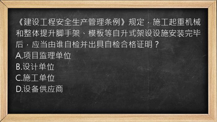 《建设工程安全生产管理条例》规定，施工起重机械和整体提升脚手架、模板等自升式架设设施安装完毕后，应当由谁自检并出具自检合格证明？