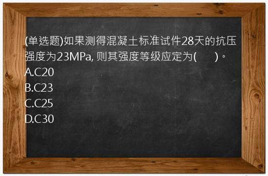 (单选题)如果测得混凝土标准试件28天的抗压强度为23MPa,