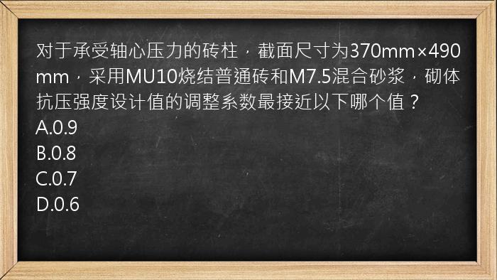 对于承受轴心压力的砖柱，截面尺寸为370mm×490mm，采用MU10烧结普通砖和M7.5混合砂浆，砌体抗压强度设计值的调整系数最接近以下哪个值？