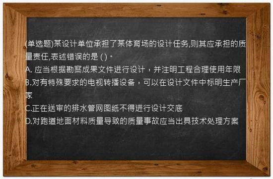 (单选题)某设计单位承担了某体育场的设计任务,则其应承担的质量责任,表述错误的是