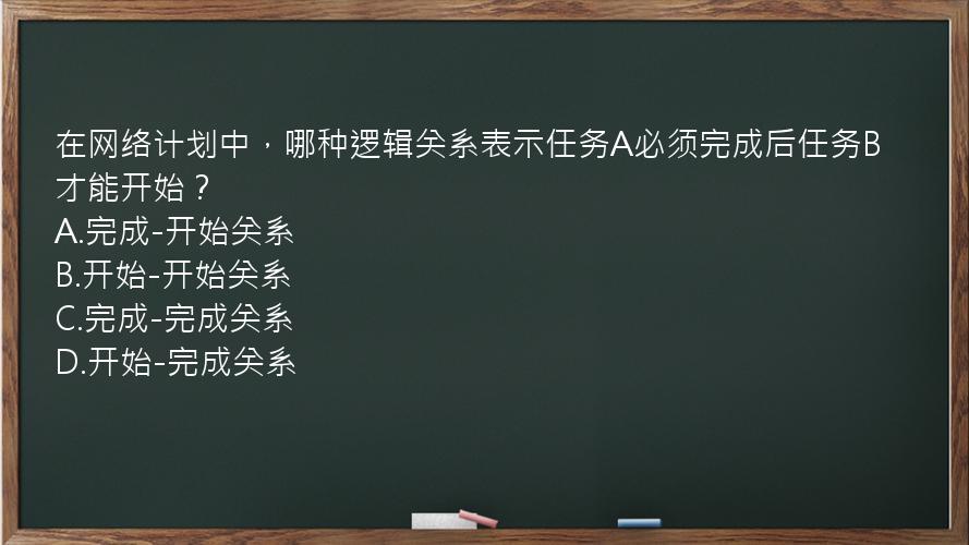 在网络计划中，哪种逻辑关系表示任务A必须完成后任务B才能开始？