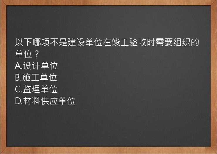 以下哪项不是建设单位在竣工验收时需要组织的单位？