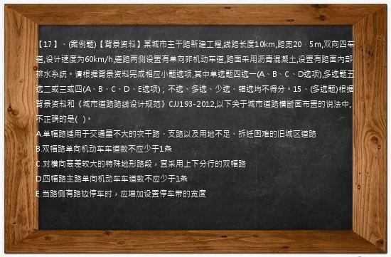 【17】、(案例题)【背景资料】某城市主干路新建工程,线路长度10km,路宽20．5m,双向四车道,设计速度为60km/h,道路两侧设置有单向非机动车道,路面采用沥青混凝土,设置有路面内部排水系统。请根据背景资料完成相应小题选项,其中单选题四选一(A、B、C、D选项),多选题五选二或三或四(A、B、C、D、E选项)；不选、多选、少选、错选均不得分。15、(多选题)根据背景资料和《城市道路路线设计规范》CJJ193-2012,以下关于城市道路横断面布置的说法中,不正确的是(