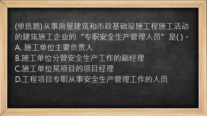 (单选题)从事房屋建筑和市政基础设施工程施工活动的建筑施工企业的“专职安全生产管理人员”是(