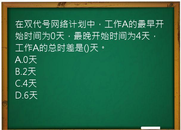 在双代号网络计划中，工作A的最早开始时间为0天，最晚开始时间为4天，工作A的总时差是()天。