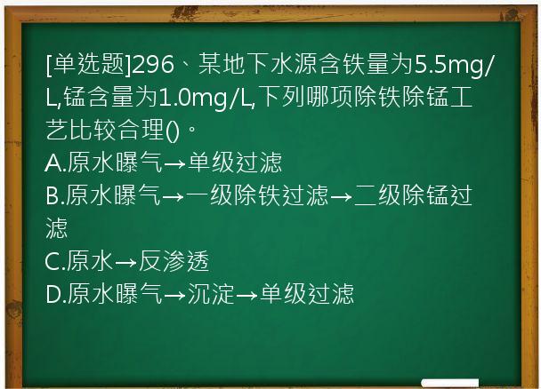 [单选题]296、某地下水源含铁量为5.5mg/L,锰含量为1.0mg/L,下列哪项除铁除锰工艺比较合理()。