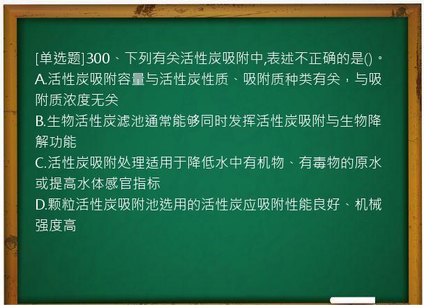 [单选题]300、下列有关活性炭吸附中,表述不正确的是()。