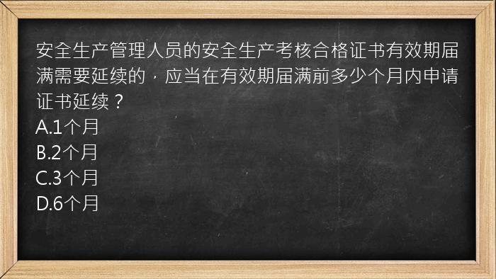 安全生产管理人员的安全生产考核合格证书有效期届满需要延续的，应当在有效期届满前多少个月内申请证书延续？