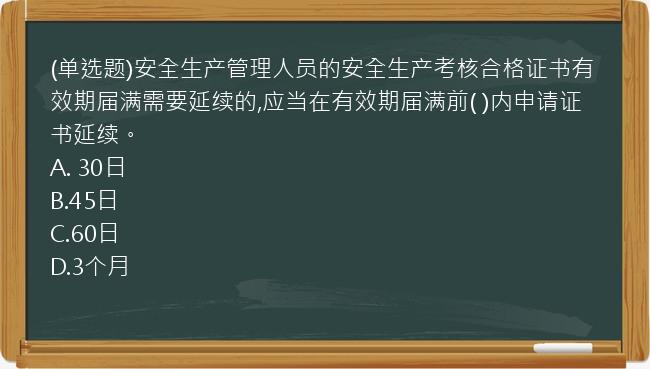 (单选题)安全生产管理人员的安全生产考核合格证书有效期届满需要延续的,应当在有效期届满前(