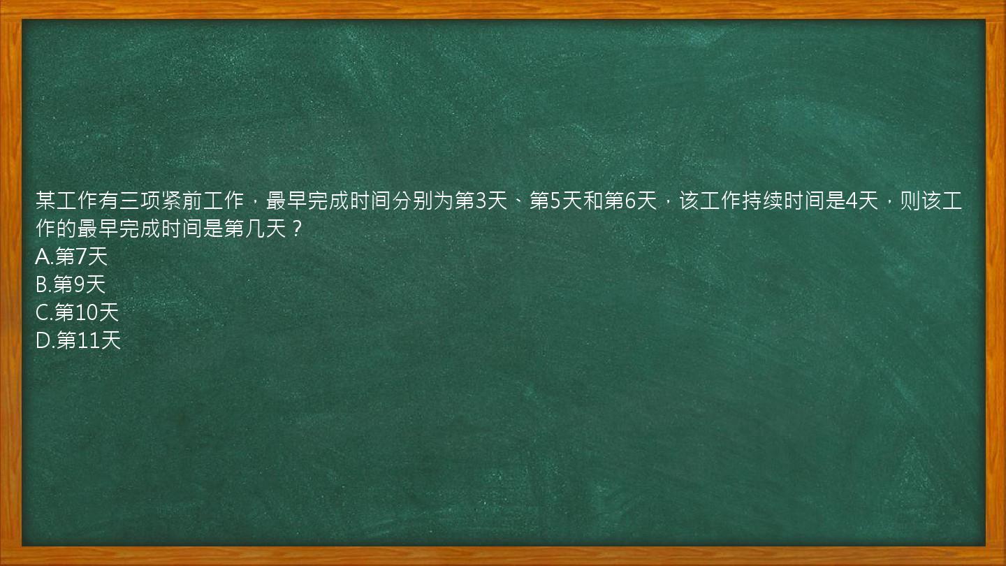 某工作有三项紧前工作，最早完成时间分别为第3天、第5天和第6天，该工作持续时间是4天，则该工作的最早完成时间是第几天？