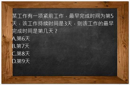 某工作有一项紧前工作，最早完成时间为第5天，该工作持续时间是3天，则该工作的最早完成时间是第几天？