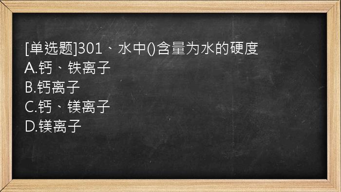 [单选题]301、水中()含量为水的硬度