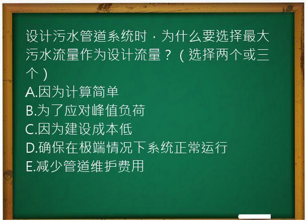 设计污水管道系统时，为什么要选择最大污水流量作为设计流量？（选择两个或三个）