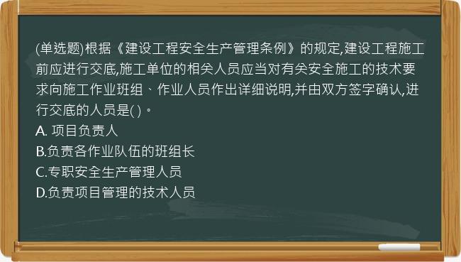 (单选题)根据《建设工程安全生产管理条例》的规定,建设工程施工前应进行交底,施工单位的相关人员应当对有关安全施工的技术要求向施工作业班组、作业人员作出详细说明,并由双方签字确认,进行交底的人员是(