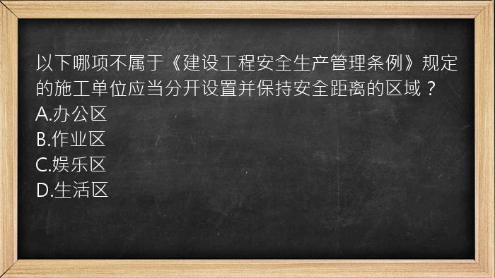 以下哪项不属于《建设工程安全生产管理条例》规定的施工单位应当分开设置并保持安全距离的区域？