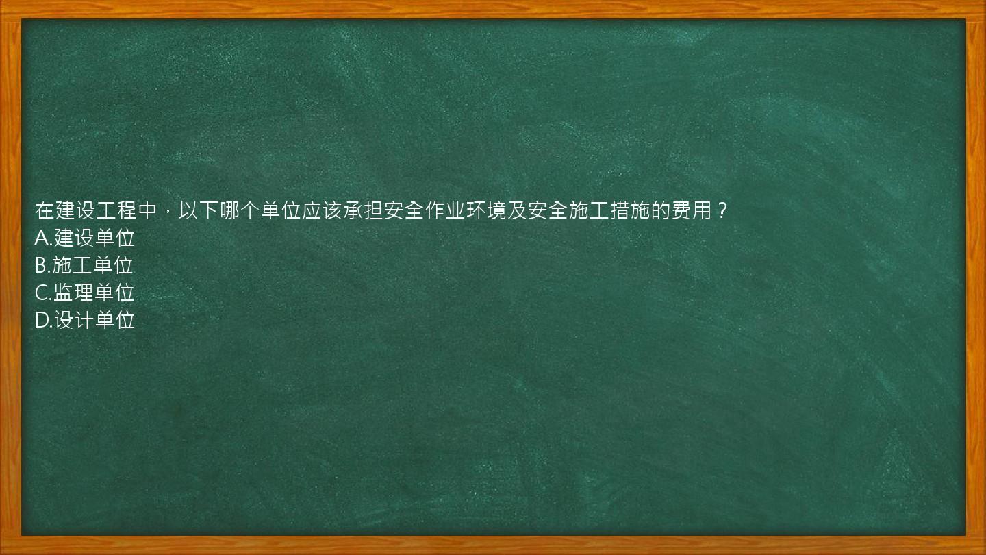 在建设工程中，以下哪个单位应该承担安全作业环境及安全施工措施的费用？