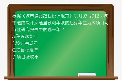 根据《城市道路路线设计规范》CJJ193-2012，城市道路设计交通量预测年限的起算年应为该项目可行性研究报告中的哪一年？