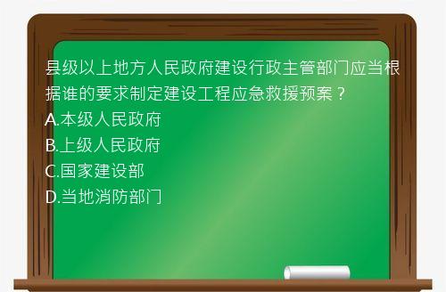 县级以上地方人民政府建设行政主管部门应当根据谁的要求制定建设工程应急救援预案？