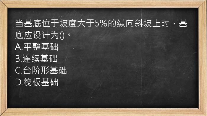 当基底位于坡度大于5%的纵向斜坡上时，基底应设计为()。