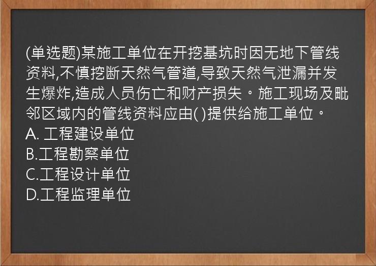 (单选题)某施工单位在开挖基坑时因无地下管线资料,不慎挖断天然气管道,导致天然气泄漏并发生爆炸,造成人员伤亡和财产损失。施工现场及毗邻区域内的管线资料应由(