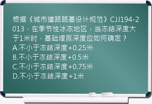 根据《城市道路路基设计规范》CJJ194-2013，在季节性冰冻地区，当冻结深度大于1米时，基础埋置深度应如何确定？