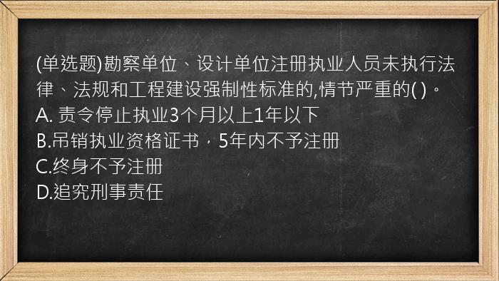 (单选题)勘察单位、设计单位注册执业人员未执行法律、法规和工程建设强制性标准的,情节严重的(