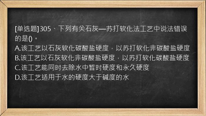 [单选题]305、下列有关石灰—苏打软化法工艺中说法错误的是()。