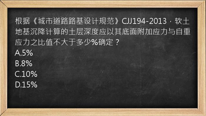 根据《城市道路路基设计规范》CJJ194-2013，软土地基沉降计算的土层深度应以其底面附加应力与自重应力之比值不大于多少%确定？