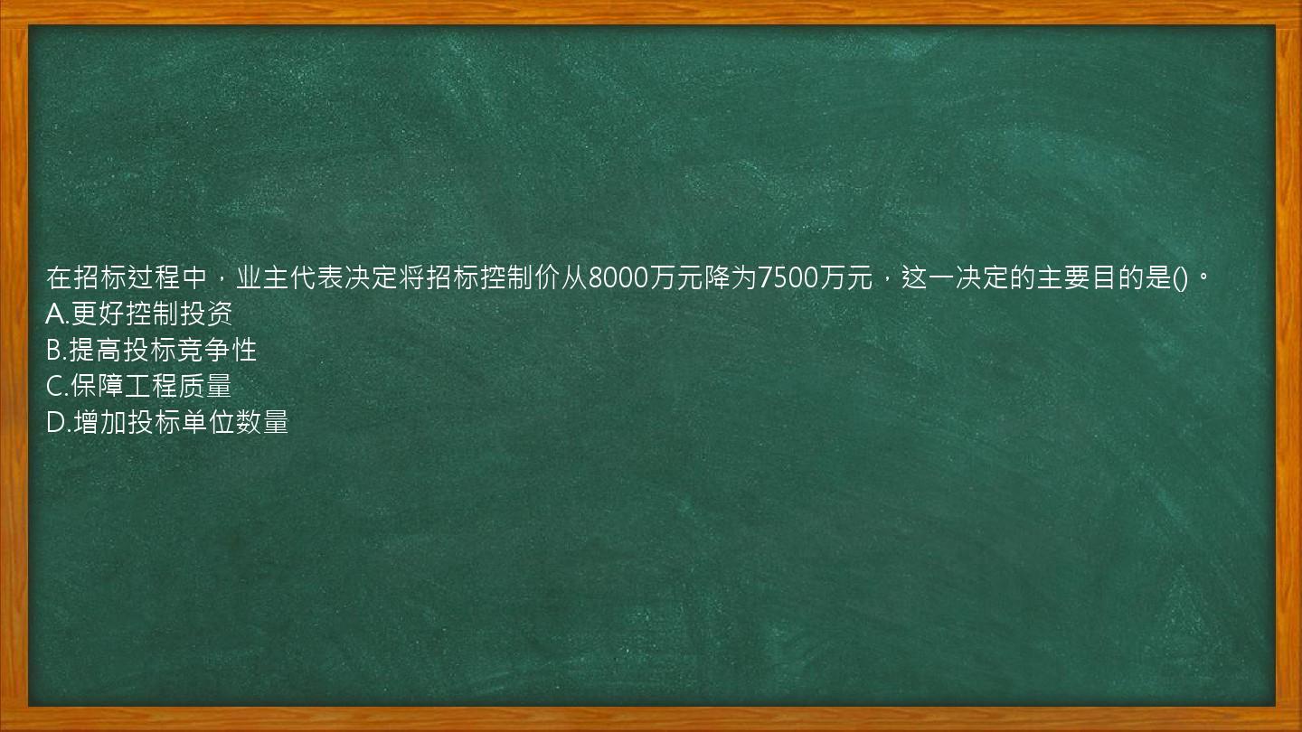 在招标过程中，业主代表决定将招标控制价从8000万元降为7500万元，这一决定的主要目的是()。