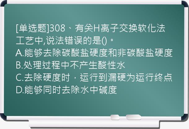 [单选题]308、有关H离子交换软化法工艺中,说法错误的是()。