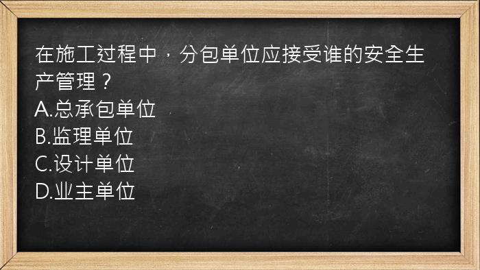 在施工过程中，分包单位应接受谁的安全生产管理？