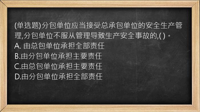 (单选题)分包单位应当接受总承包单位的安全生产管理,分包单位不服从管理导致生产安全事故的,(