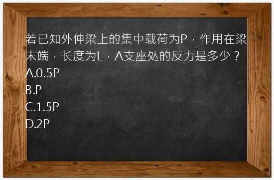 若已知外伸梁上的集中载荷为P，作用在梁末端，长度为L，A支座处的反力是多少？