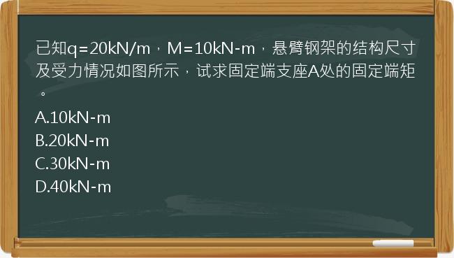 已知q=20kN/m，M=10kN-m，悬臂钢架的结构尺寸及受力情况如图所示，试求固定端支座A处的固定端矩。