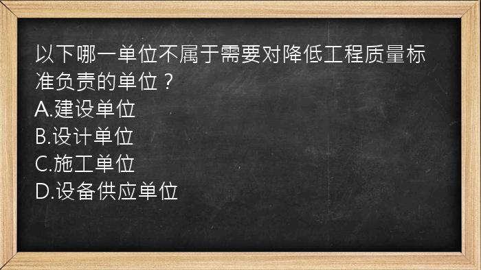 以下哪一单位不属于需要对降低工程质量标准负责的单位？