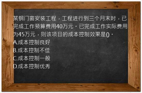 某钢门窗安装工程，工程进行到三个月末时，已完成工作预算费用40万元。已完成工作实际费用为45万元，则该项目的成本控制效果是()。