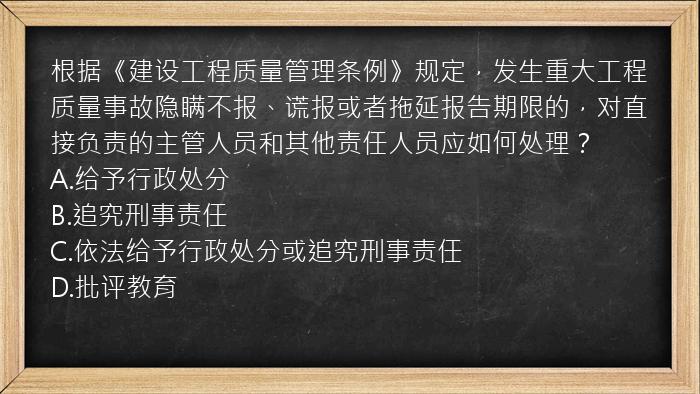 根据《建设工程质量管理条例》规定，发生重大工程质量事故隐瞒不报、谎报或者拖延报告期限的，对直接负责的主管人员和其他责任人员应如何处理？