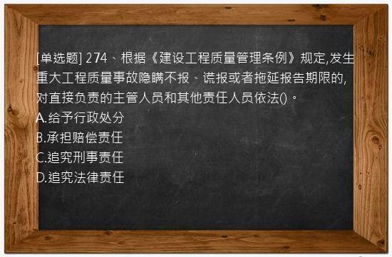 [单选题] 274、根据《建设工程质量管理条例》规定,发生重大工程质量事故隐瞒不报、谎报或者拖延报告期限的,对直接负责的主管人员和其他责任人员依法()。