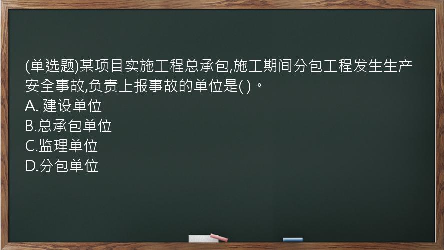 (单选题)某项目实施工程总承包,施工期间分包工程发生生产安全事故,负责上报事故的单位是(