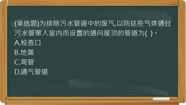 (单选题)为排除污水管道中的废气,以防这些气体通过污水管窜入室内而设置的通向屋顶的管道为(