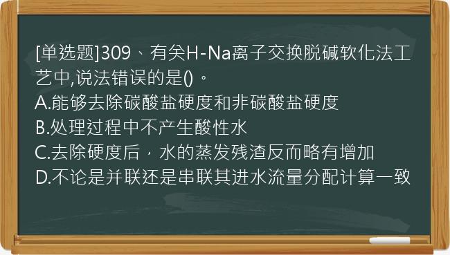 [单选题]309、有关H-Na离子交换脱碱软化法工艺中,说法错误的是()。