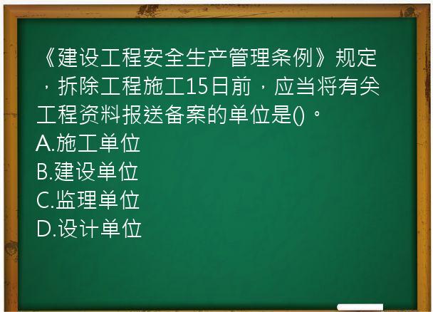 《建设工程安全生产管理条例》规定，拆除工程施工15日前，应当将有关工程资料报送备案的单位是()。