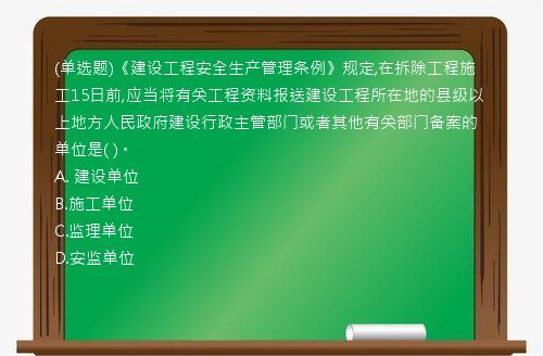 (单选题)《建设工程安全生产管理条例》规定,在拆除工程施工15日前,应当将有关工程资料报送建设工程所在地的县级以上地方人民政府建设行政主管部门或者其他有关部门备案的单位是(